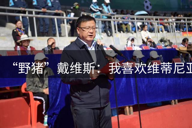 “野猪”戴维斯：我喜欢维蒂尼亚；阿根廷的比赛态度值得肯定
