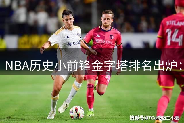 NBA历史小前锋金字塔排名出炉：现役六将上榜 詹姆斯登顶引全球热议